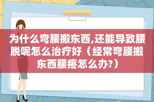 为什么弯腰搬东西,还能导致腰脱呢怎么治疗好（经常弯腰搬东西腰疼怎么办?）