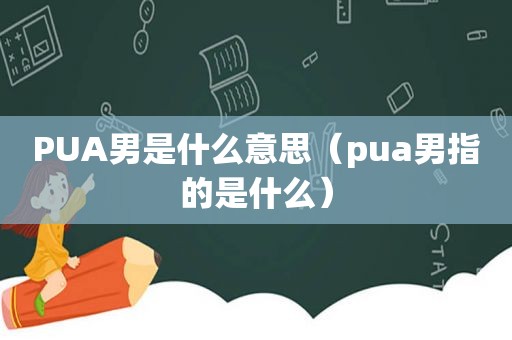 PUA男是什么意思（pua男指的是什么）