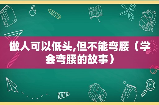 做人可以低头,但不能弯腰（学会弯腰的故事）