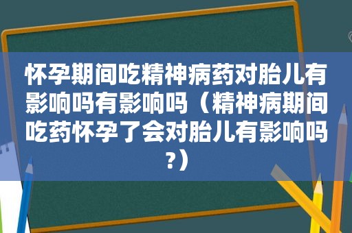 怀孕期间 *** 神病药对胎儿有影响吗有影响吗（精神病期间吃药怀孕了会对胎儿有影响吗?）