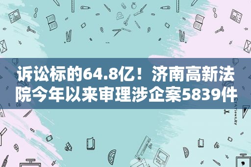 诉讼标的64.8亿！济南高新法院今年以来审理涉企案5839件