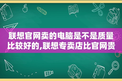 联想官网卖的电脑是不是质量比较好的,联想专卖店比官网贵