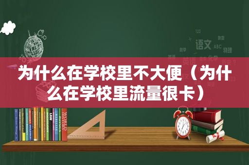 为什么在学校里不大便（为什么在学校里流量很卡）