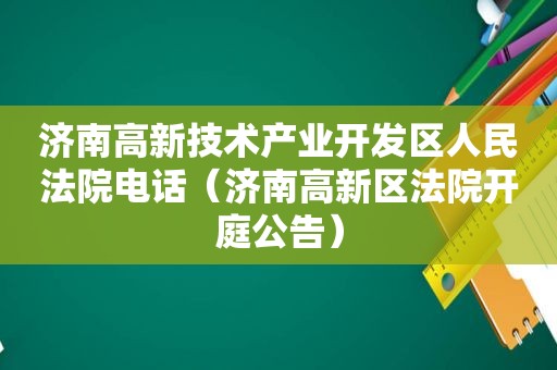 济南高新技术产业开发区人民法院电话（济南高新区法院开庭公告）