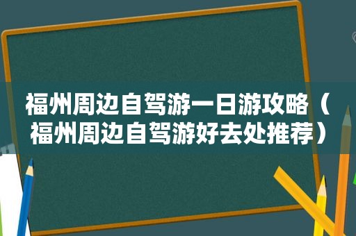 福州周边自驾游一日游攻略（福州周边自驾游好去处推荐）