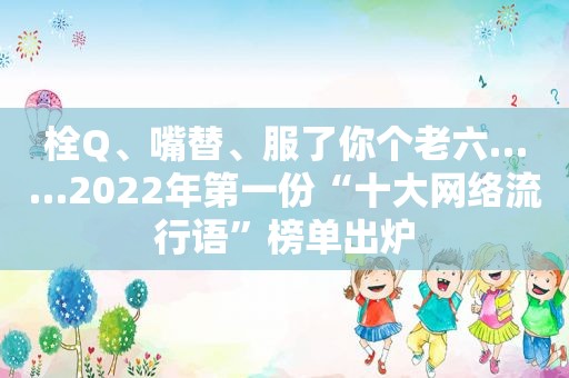 栓Q、嘴替、服了你个老六……2022年第一份“十大网络流行语”榜单出炉