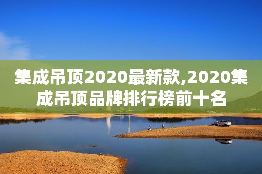 集成吊顶2020最新款,2020集成吊顶品牌排行榜前十名