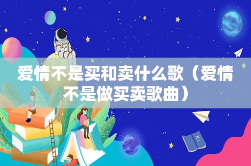 爱情不是买和卖什么歌（爱情不是做买卖歌曲）