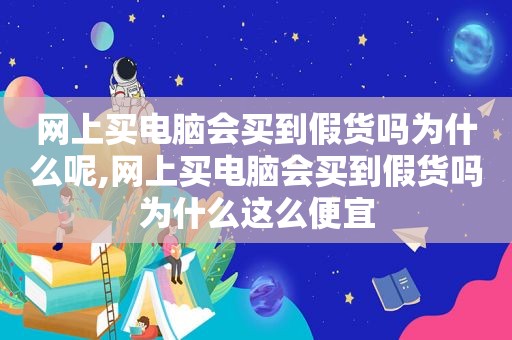 网上买电脑会买到假货吗为什么呢,网上买电脑会买到假货吗为什么这么便宜