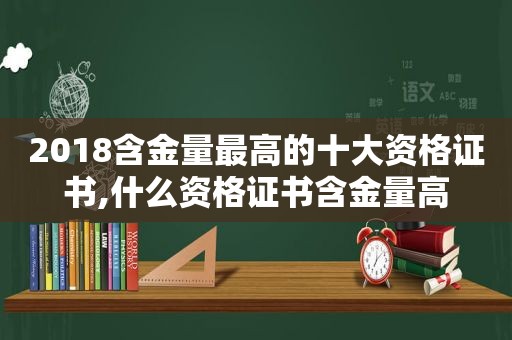 2018含金量最高的十大资格证书,什么资格证书含金量高