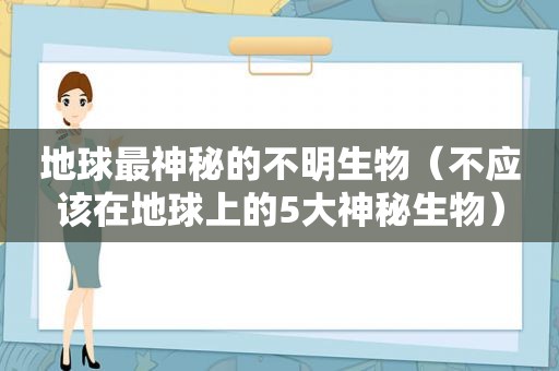 地球最神秘的不明生物（不应该在地球上的5大神秘生物）