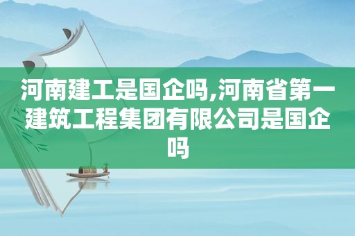 河南建工是国企吗,河南省第一建筑工程集团有限公司是国企吗