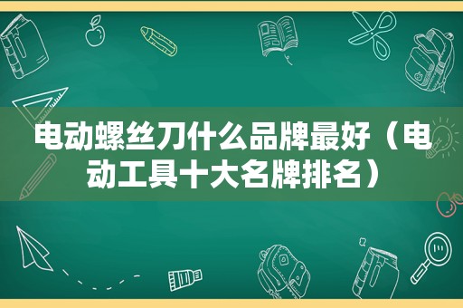 电动螺丝刀什么品牌最好（电动工具十大名牌排名）