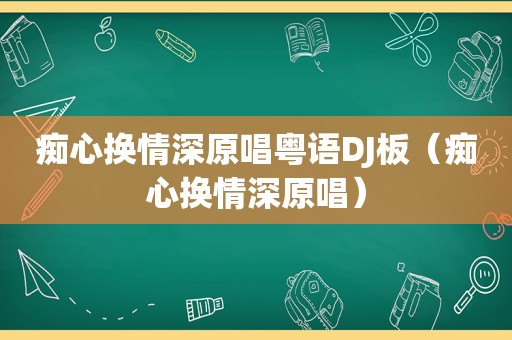 痴心换情深原唱粤语DJ板（痴心换情深原唱）