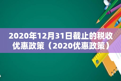 2020年12月31日截止的税收优惠政策（2020优惠政策）