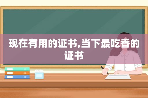 现在有用的证书,当下最吃香的证书