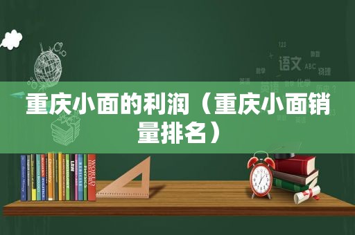 重庆小面的利润（重庆小面销量排名）