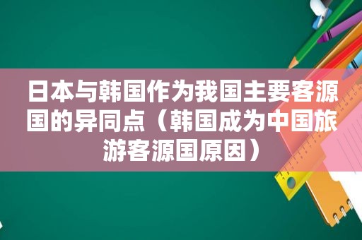 日本与韩国作为我国主要客源国的异同点（韩国成为中国旅游客源国原因）