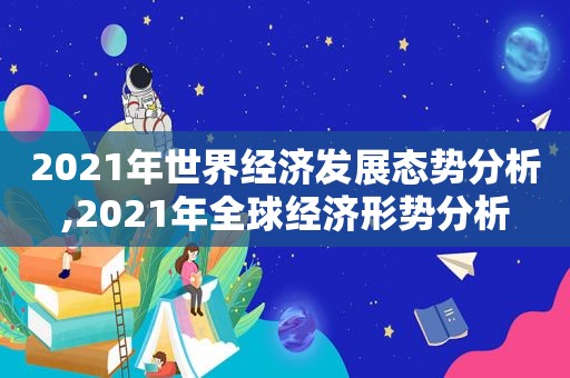 2021年世界经济发展态势分析,2021年全球经济形势分析