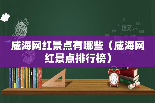 威海网红景点有哪些（威海网红景点排行榜）