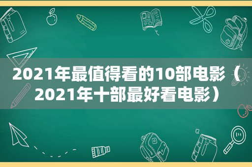 2021年最值得看的10部电影（2021年十部最好看电影）