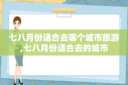 七八月份适合去哪个城市旅游,七八月份适合去的城市