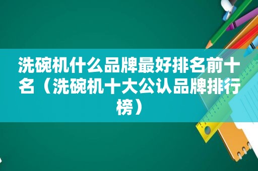 洗碗机什么品牌最好排名前十名（洗碗机十大公认品牌排行榜）