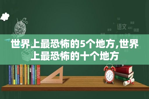 世界上最恐怖的5个地方,世界上最恐怖的十个地方