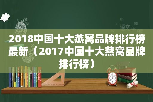 2018中国十大燕窝品牌排行榜最新（2017中国十大燕窝品牌排行榜）