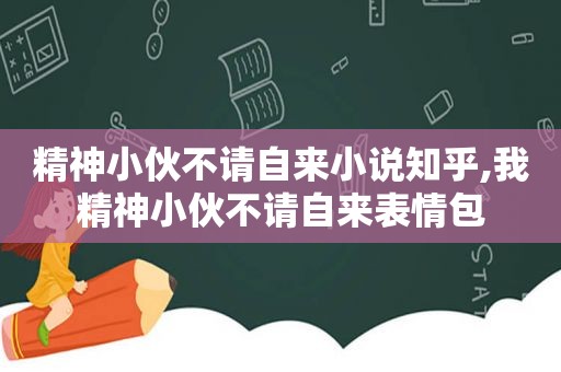 精神小伙不请自来小说知乎,我精神小伙不请自来表情包