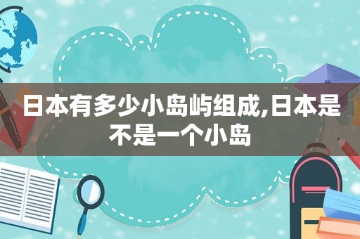 日本有多少小岛屿组成,日本是不是一个小岛