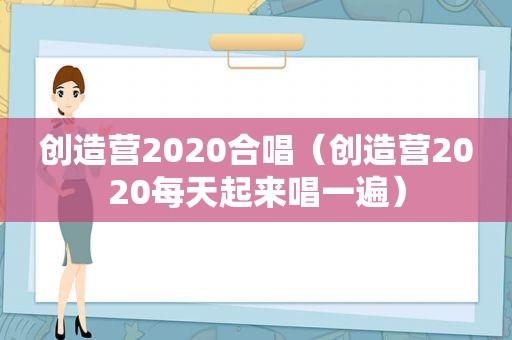 创造营2020合唱（创造营2020每天起来唱一遍）