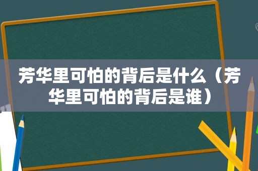 芳华里可怕的背后是什么（芳华里可怕的背后是谁）