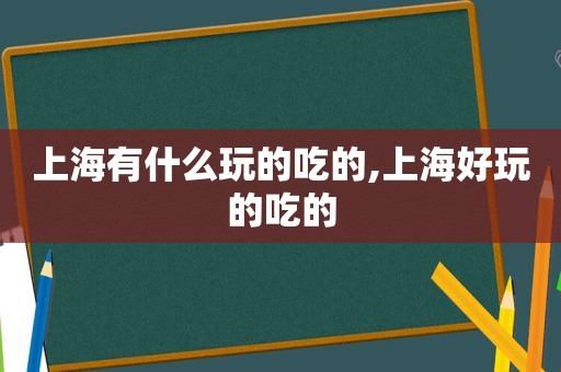 上海有什么玩的吃的,上海好玩的吃的