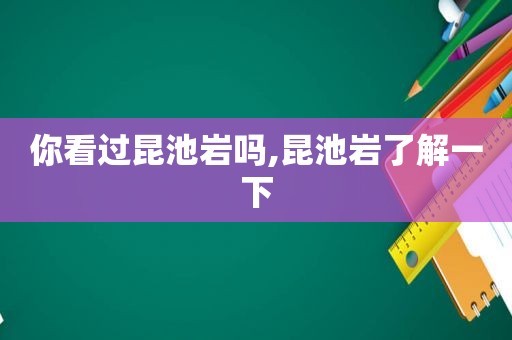 你看过昆池岩吗,昆池岩了解一下