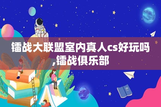 镭战大联盟室内真人cs好玩吗,镭战俱乐部