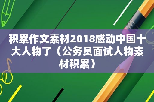 积累作文素材2018感动中国十大人物了（公务员面试人物素材积累）