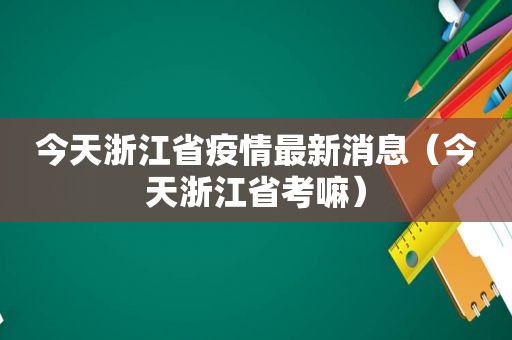 今天浙江省疫情最新消息（今天浙江省考嘛）