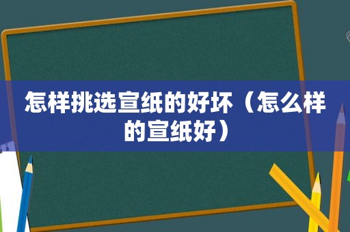 怎样挑选宣纸的好坏（怎么样的宣纸好）