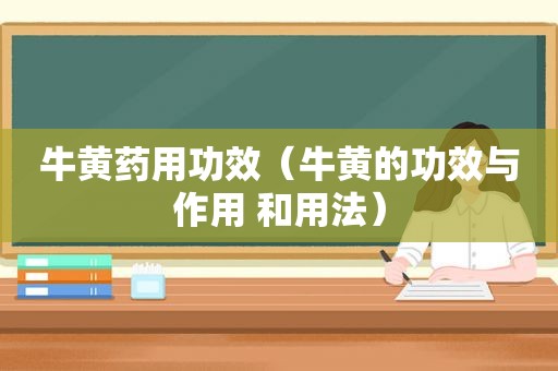 牛黄药用功效（牛黄的功效与作用 和用法）