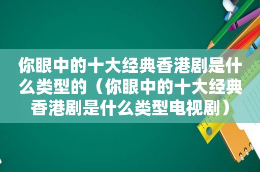 你眼中的十大经典香港剧是什么类型的（你眼中的十大经典香港剧是什么类型电视剧）