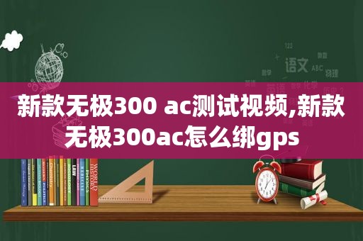 新款无极300 ac测试视频,新款无极300ac怎么绑gps