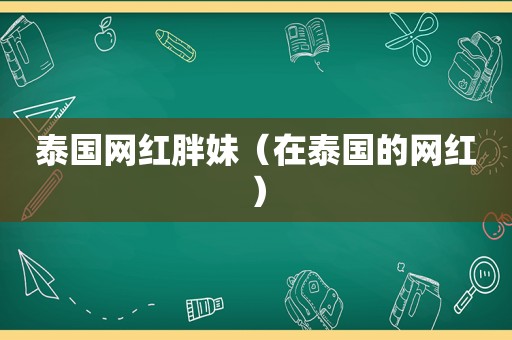 泰国网红胖妹（在泰国的网红）