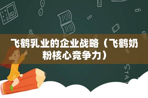 飞鹤乳业的企业战略（飞鹤奶粉核心竞争力）