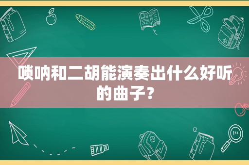 唢呐和二胡能演奏出什么好听的曲子？