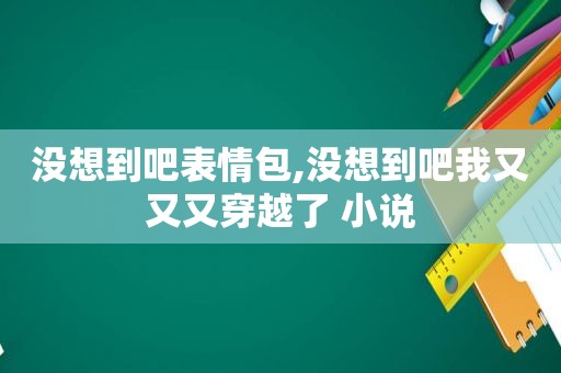 没想到吧表情包,没想到吧我又又又穿越了 小说