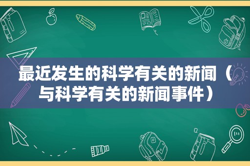 最近发生的科学有关的新闻（与科学有关的新闻事件）