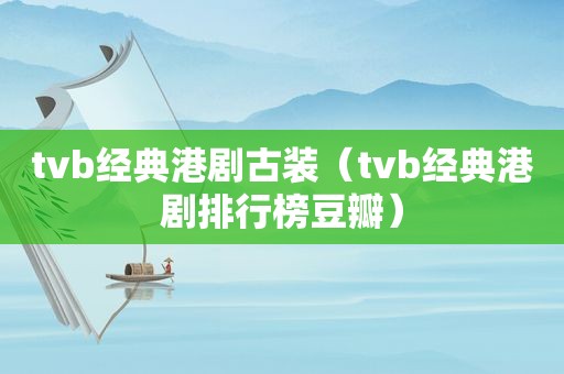 tvb经典港剧古装（tvb经典港剧排行榜豆瓣）