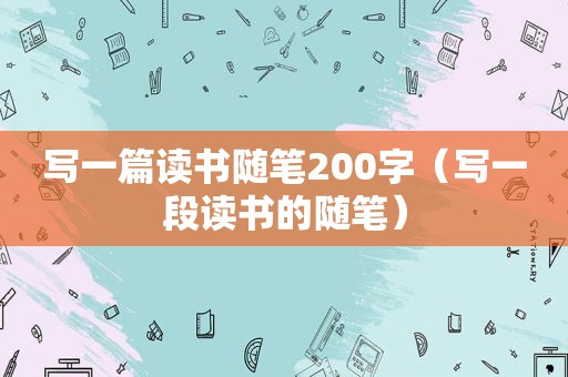 写一篇读书随笔200字（写一段读书的随笔）