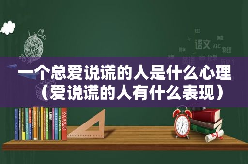 一个总爱说谎的人是什么心理（爱说谎的人有什么表现）